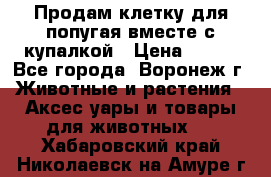 Продам клетку для попугая вместе с купалкой › Цена ­ 250 - Все города, Воронеж г. Животные и растения » Аксесcуары и товары для животных   . Хабаровский край,Николаевск-на-Амуре г.